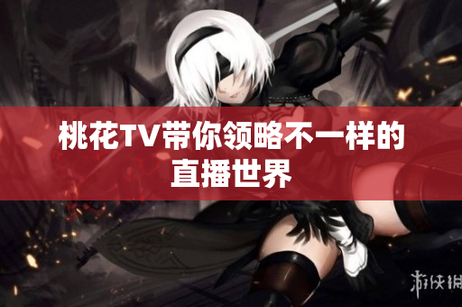 桃花TV带你领略不一样的直播世界