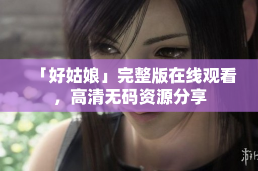 「好姑娘」完整版在线观看，高清无码资源分享