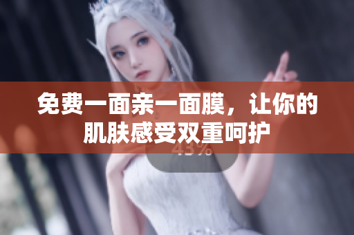 免费一面亲一面膜，让你的肌肤感受双重呵护