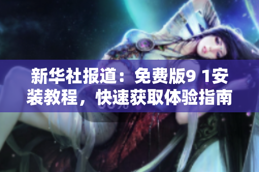 新华社报道：免费版9 1安装教程，快速获取体验指南