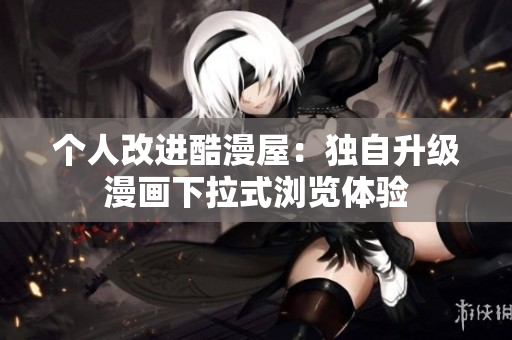 个人改进酷漫屋：独自升级漫画下拉式浏览体验
