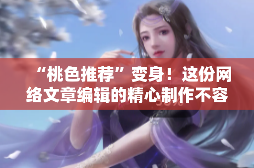 “桃色推荐”变身！这份网络文章编辑的精心制作不容错过！
