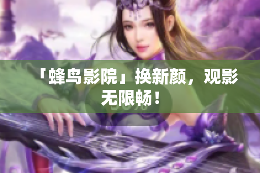 「蜂鸟影院」换新颜，观影无限畅！
