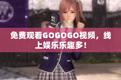 免费观看GOGOGO视频，线上娱乐乐趣多！