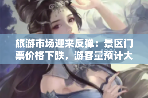 旅游市场迎来反弹：景区门票价格下跌，游客量预计大涨