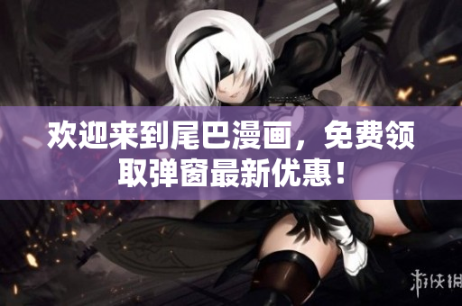 欢迎来到尾巴漫画，免费领取弹窗最新优惠！