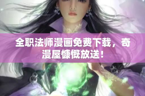 全职法师漫画免费下载，奇漫屋慷慨放送！