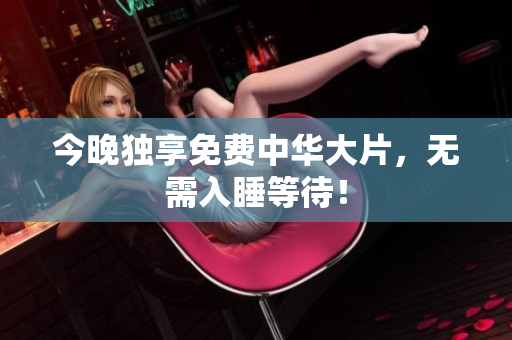 今晚独享免费中华大片，无需入睡等待！