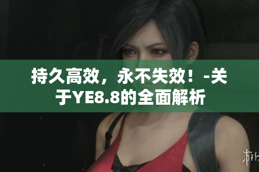 持久高效，永不失效！-关于YE8.8的全面解析