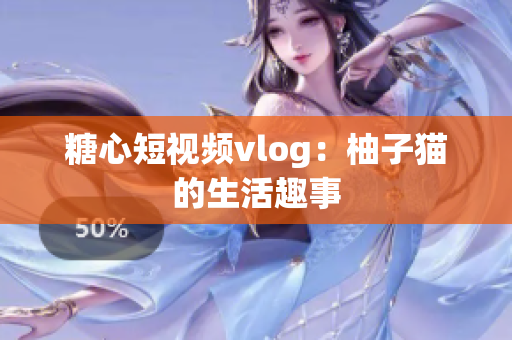 糖心短视频vlog：柚子猫的生活趣事