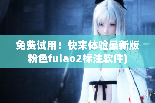 免费试用！快来体验最新版粉色fulao2标注软件)