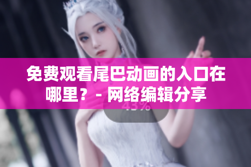 免费观看尾巴动画的入口在哪里？- 网络编辑分享