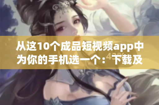 从这10个成品短视频app中为你的手机选一个：下载及安装指南