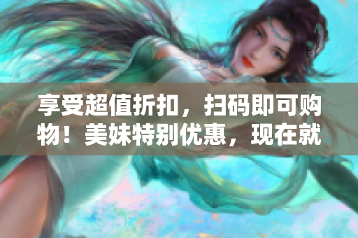 享受超值折扣，扫码即可购物！美妹特别优惠，现在就扫码！