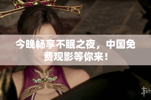今晚畅享不眠之夜，中国免费观影等你来！