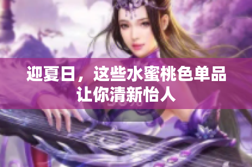 迎夏日，这些水蜜桃色单品让你清新怡人