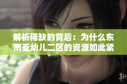 解析稀缺的背后：为什么东南亚幼儿二区的资源如此紧缺？