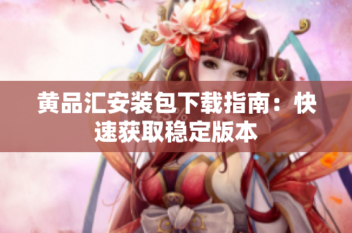 黄品汇安装包下载指南：快速获取稳定版本