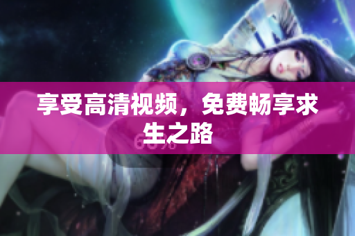 享受高清视频，免费畅享求生之路