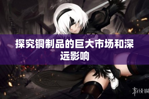 探究铜制品的巨大市场和深远影响