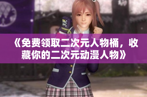 《免费领取二次元人物桶，收藏你的二次元动漫人物》