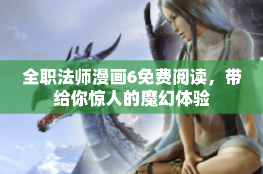 全职法师漫画6免费阅读，带给你惊人的魔幻体验