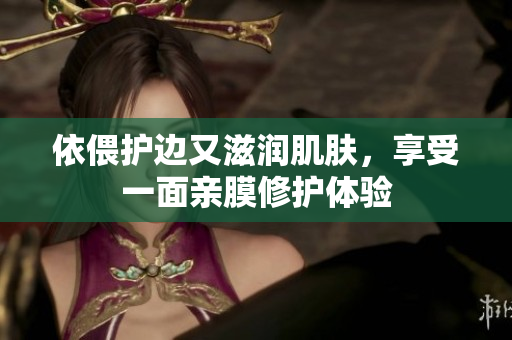 依偎护边又滋润肌肤，享受一面亲膜修护体验