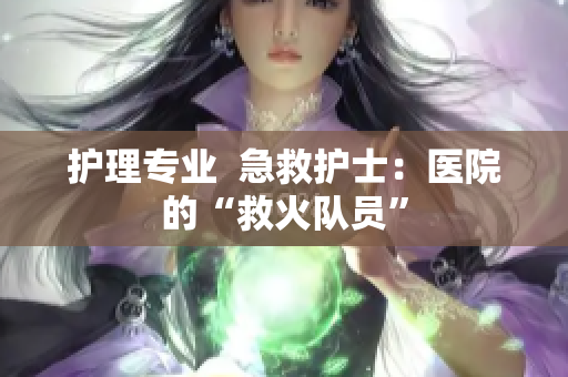 护理专业  急救护士：医院的“救火队员”
