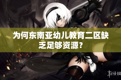 为何东南亚幼儿教育二区缺乏足够资源？
