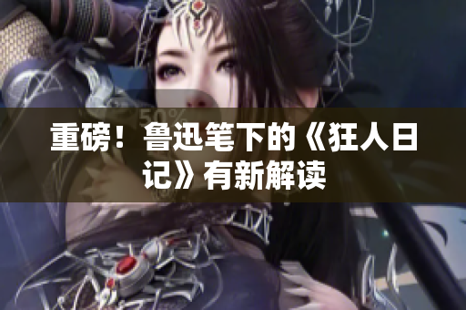 重磅！鲁迅笔下的《狂人日记》有新解读