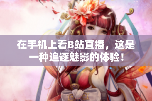 在手机上看B站直播，这是一种追逐魅影的体验！