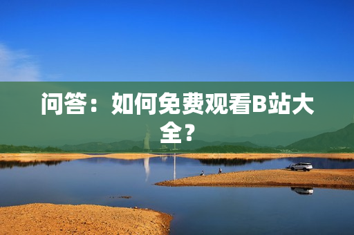 问答：如何免费观看B站大全？