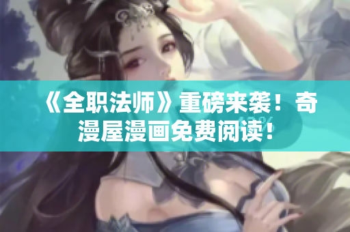 《全职法师》重磅来袭！奇漫屋漫画免费阅读！