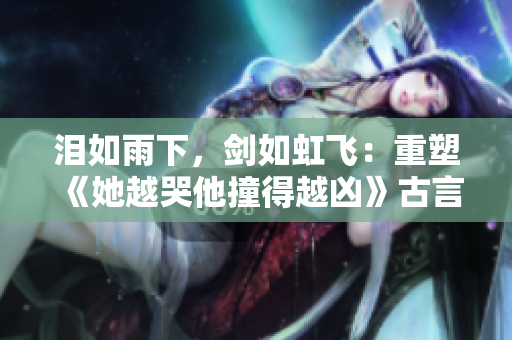 泪如雨下，剑如虹飞：重塑《她越哭他撞得越凶》古言