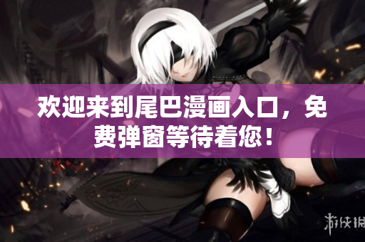 欢迎来到尾巴漫画入口，免费弹窗等待着您！