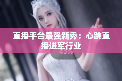 直播平台最强新秀：心跳直播进军行业