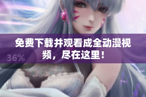 免费下载并观看成全动漫视频，尽在这里！