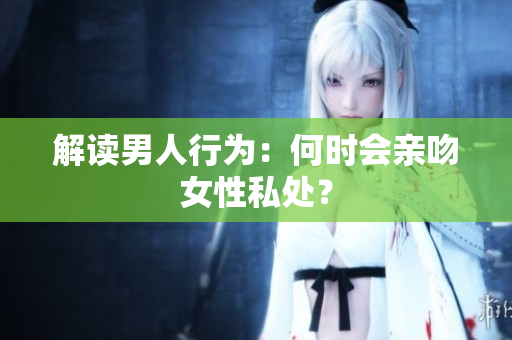 解读男人行为：何时会亲吻女性私处？
