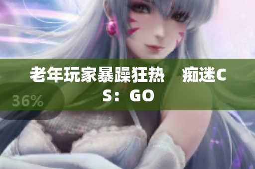 老年玩家暴躁狂热　痴迷CS：GO