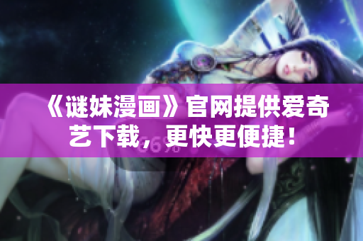 《谜妹漫画》官网提供爱奇艺下载，更快更便捷！