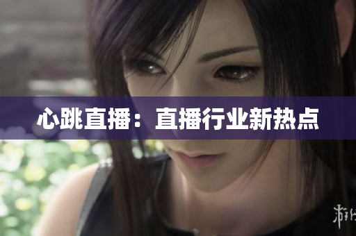 心跳直播：直播行业新热点