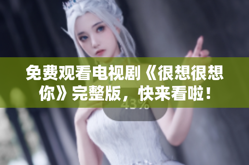 免费观看电视剧《很想很想你》完整版，快来看啦！
