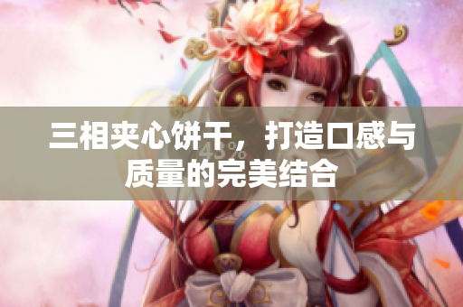 三相夹心饼干，打造口感与质量的完美结合