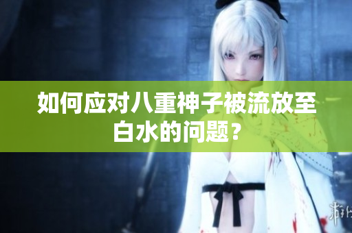 如何应对八重神子被流放至白水的问题？