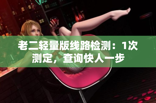 老二轻量版线路检测：1次测定，查询快人一步