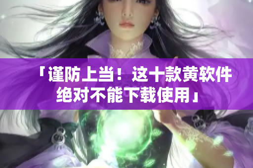 「谨防上当！这十款黄软件绝对不能下载使用」