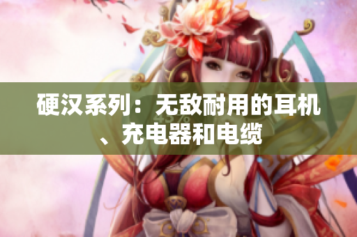 硬汉系列：无敌耐用的耳机、充电器和电缆