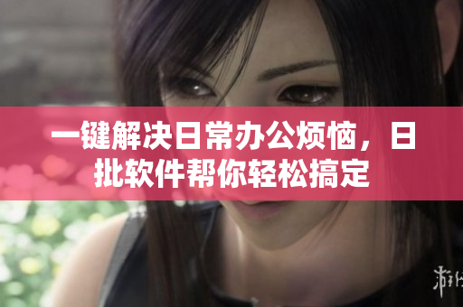 一键解决日常办公烦恼，日批软件帮你轻松搞定