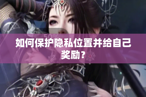 如何保护隐私位置并给自己奖励？