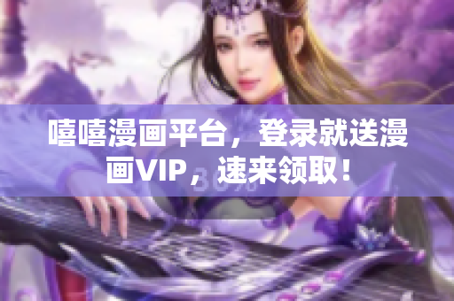 嘻嘻漫画平台，登录就送漫画VIP，速来领取！